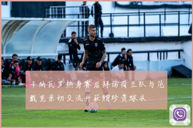 卡纳瓦罗热身赛后拜访荷兰队与范戴克亲切交流并获赠珍贵球衣