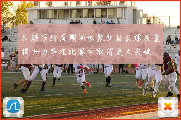 孙颖莎新周期训练聚焦接发球质量提升力争在比赛中取得更大突破
