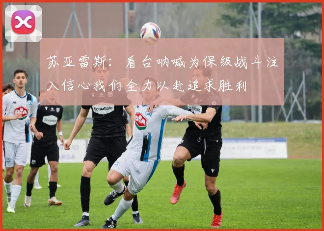 苏亚雷斯:看台呐喊为保级战斗注入信心我们全力以赴追求胜利
